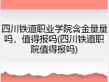 四川铁道职业学院含金量量吗，值得报吗(四川铁道职院值得报吗)