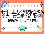 郴州职业技术学院招生编码多少，隶属哪个部门(郴州职院招生代码归属)