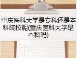 重庆医科大学是专科还是本科院校呢(重庆医科大学是本科吗)