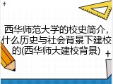 西华师范大学的校史简介，什么历史与社会背景下建校的(西华师大建校背景)