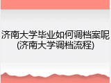 济南大学毕业如何调档案呢(济南大学调档流程)