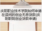庆阳职业技术学院如何申请在读间的创业无息贷款(庆阳职院创业贷款申请)