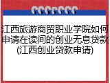 江西旅游商贸职业学院如何申请在读间的创业无息贷款(江西创业贷款申请)