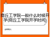 商丘工学院一般什么时候开学(商丘工学院开学时间)