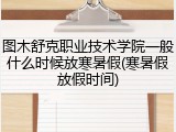 图木舒克职业技术学院一般什么时候放寒暑假(寒暑假放假时间)