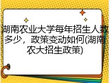湖南农业大学每年招生人数多少，政策变动如何(湖南农大招生政策)