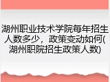 湖州职业技术学院每年招生人数多少，政策变动如何(湖州职院招生政策人数)
