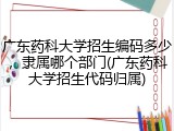广东药科大学招生编码多少，隶属哪个部门(广东药科大学招生代码归属)
