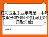 红河卫生职业学院是一本吗录取分数线多少(红河卫院录取分数)