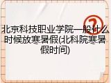 北京科技职业学院一般什么时候放寒暑假(北科院寒暑假时间)