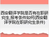 西安翻译学院是否有在职研究生,报考条件如何(西安翻译学院在职研究生条件)