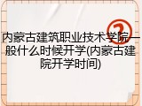 内蒙古建筑职业技术学院一般什么时候开学(内蒙古建院开学时间)