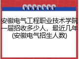 安徽电气工程职业技术学院一届招收多少人，最近几年(安徽电气招生人数)