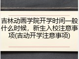 吉林动画学院开学时间一般什么时候，新生入校注意事项(吉动开学注意事项)