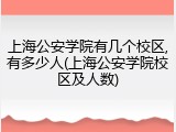 上海公安学院有几个校区,有多少人(上海公安学院校区及人数)