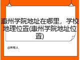 惠州学院地址在哪里，学校地理位置(惠州学院地址位置)