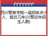 四川警察学院一届招收多少人，最近几年(川警近年招生人数)