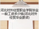 河北对外经贸职业学院毕业一般工资多少钱(河北对外经贸毕业薪资)