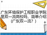 广东环境保护工程职业学院是双一流高校吗，简单介绍(广东双一流？)