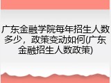 广东金融学院每年招生人数多少，政策变动如何(广东金融招生人数政策)