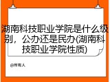 湖南科技职业学院是什么级别，公办还是民办(湖南科技职业学院性质)