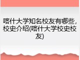 喀什大学知名校友有哪些，校史介绍(喀什大学校史校友)