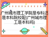 广州城市理工学院是专科还是本科院校呢(广州城市理工是本科吗)
