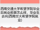 西南交通大学希望学院毕业后就业前景怎么样，毕业生去向(西南交大希望学院就业)