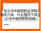 广东云浮中医药职业学院占地多少亩，什么情况下成立(云浮中医药职院创建)