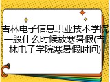吉林电子信息职业技术学院一般什么时候放寒暑假(吉林电子学院寒暑假时间)