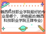 赣西科技职业学院最好的专业是哪个，详细阐述(赣西科技职业学院王牌专业)