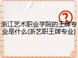 浙江艺术职业学院的王牌专业是什么(浙艺职王牌专业)