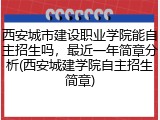 西安城市建设职业学院能自主招生吗，最近一年简章分析(西安城建学院自主招生简章)