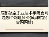 成都航空职业技术学院官网是哪个网址多少(成都航院官网网址)