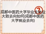成都中医药大学毕业生就业大致去向如何(成都中医药大学就业去向)