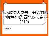 西北政法大学专业开设有哪些,特色在哪(西北政法专业特色)