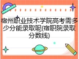 宿州职业技术学院高考需多少分能录取呢(宿职院录取分数线)
