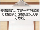 安徽建筑大学是一本吗录取分数线多少(安徽建筑大学分数线)