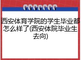 西安体育学院的学生毕业都怎么样了(西安体院毕业生去向)