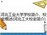 河北工业大学学校简介，校史概述(河北工大校史简介)