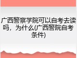 广西警察学院可以自考去读吗，为什么(广西警院自考条件)