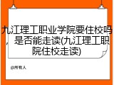 九江理工职业学院要住校吗，是否能走读(九江理工职院住校走读)