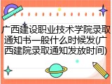广西建设职业技术学院录取通知书一般什么时候发(广西建院录取通知发放时间)