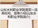 山东水利职业学院是双一流高校吗，简单介绍(山东水利职业学院简介)