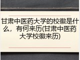 甘肃中医药大学的校徽是什么，有何来历(甘肃中医药大学校徽来历)