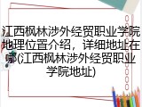 江西枫林涉外经贸职业学院地理位置介绍，详细地址在哪(江西枫林涉外经贸职业学院地址)