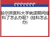 哈尔滨医科大学就读期间挂科了怎么办呢？(挂科怎么办)