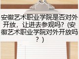 安徽艺术职业学院是否对外开放，让进去参观吗？(安徽艺术职业学院对外开放吗？)