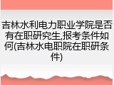 吉林水利电力职业学院是否有在职研究生,报考条件如何(吉林水电职院在职研条件)