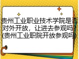 贵州工业职业技术学院是否对外开放，让进去参观吗？(贵州工业职院开放参观吗)